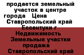 продается земельный участок в центре города › Цена ­ 2 800 000 - Ставропольский край, Ессентуки г. Недвижимость » Земельные участки продажа   . Ставропольский край,Ессентуки г.